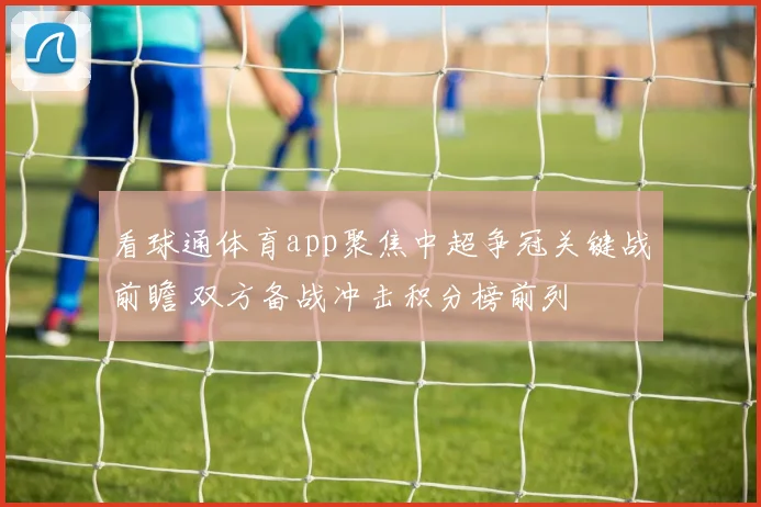 看球通体育app聚焦中超争冠关键战前瞻 双方备战冲击积分榜前列