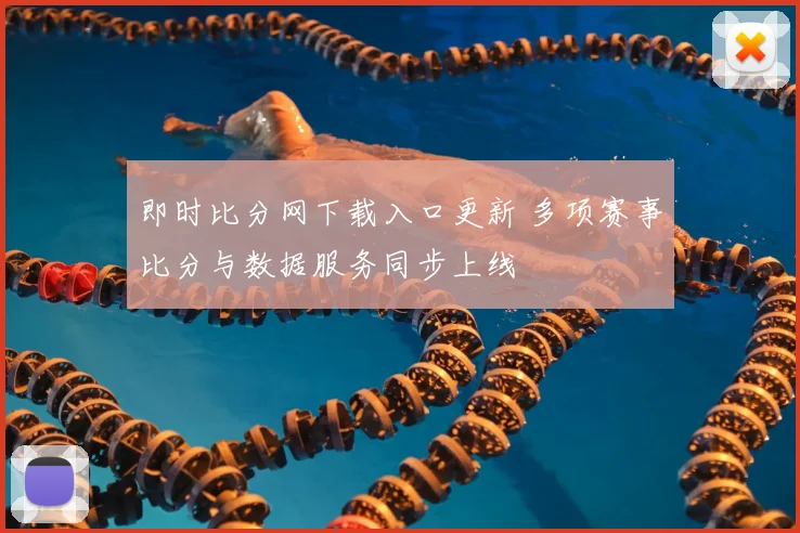 即时比分网下载入口更新 多项赛事比分与数据服务同步上线