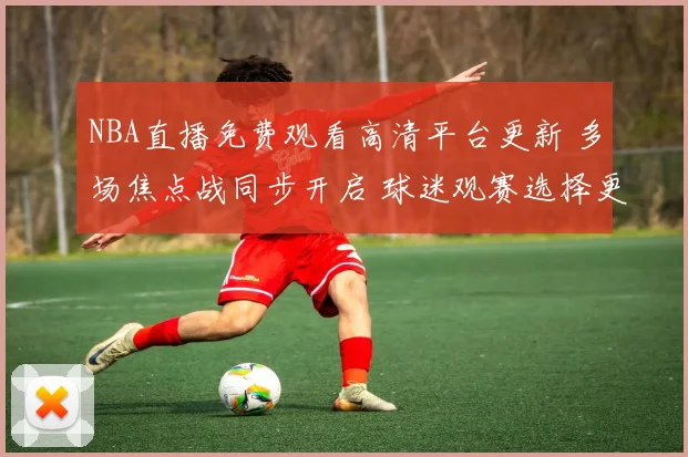 NBA直播免费观看高清平台更新 多场焦点战同步开启 球迷观赛选择更丰富