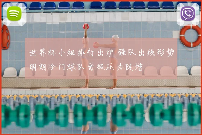 世界杯小组排行出炉 强队出线形势明朗冷门球队晋级压力陡增