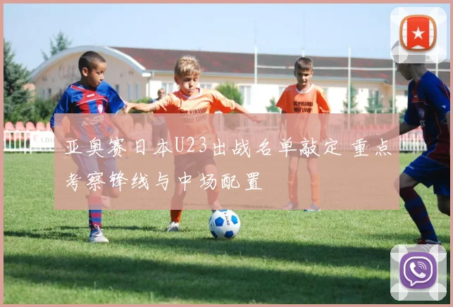 亚奥赛日本U23出战名单敲定 重点考察锋线与中场配置