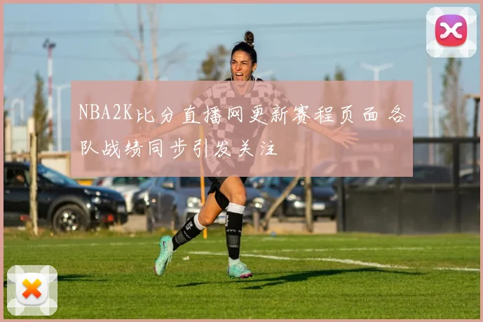 NBA2K比分直播网更新赛程页面 各队战绩同步引发关注