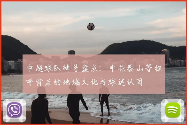 中超球队绰号盘点：申花泰山等称呼背后的地域文化与球迷认同