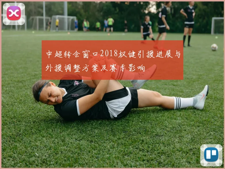 中超转会窗口2018权健引援进展与外援调整方案及赛季影响