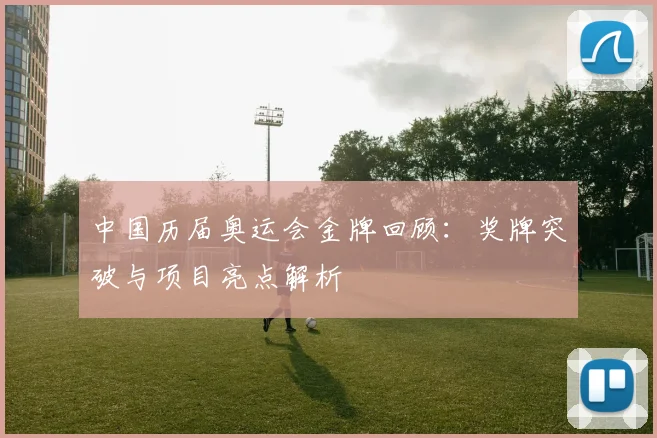 中国历届奥运会金牌回顾：奖牌突破与项目亮点解析