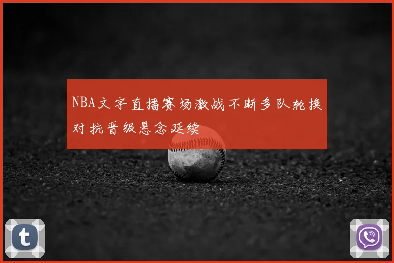 NBA文字直播赛场激战不断多队轮换对抗晋级悬念延续