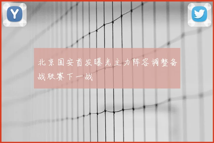 北京国安首发曝光主力阵容调整备战联赛下一战