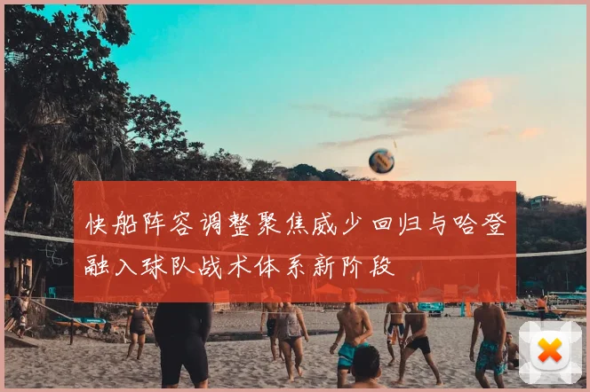 快船阵容调整聚焦威少回归与哈登融入球队战术体系新阶段