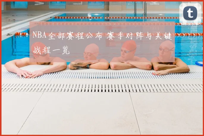 NBA全部赛程公布 赛季对阵与关键战程一览