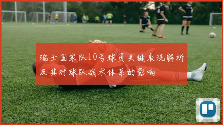 瑞士国家队10号球员关键表现解析及其对球队战术体系的影响