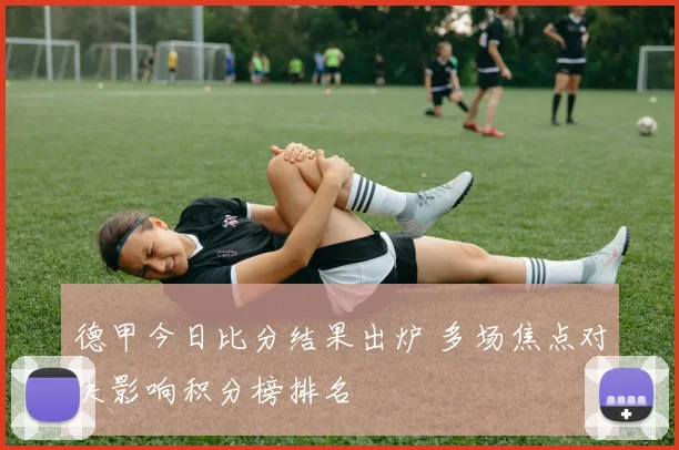 德甲今日比分结果出炉 多场焦点对决影响积分榜排名