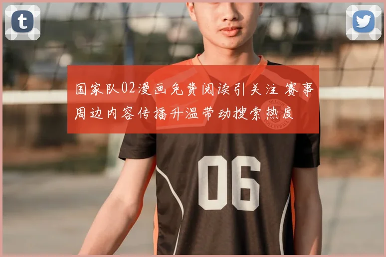 国家队02漫画免费阅读引关注 赛事周边内容传播升温带动搜索热度