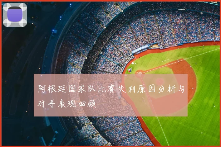 阿根廷国家队比赛失利原因分析与对手表现回顾