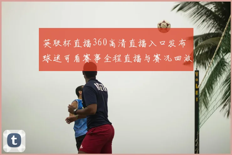 英联杯直播360高清直播入口发布 球迷可看赛事全程直播与赛况回放