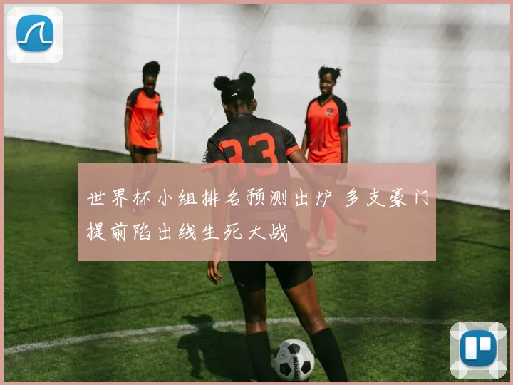世界杯小组排名预测出炉 多支豪门提前陷出线生死大战