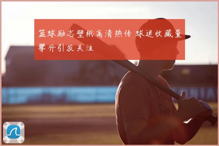 篮球励志壁纸高清热传 球迷收藏量攀升引发关注