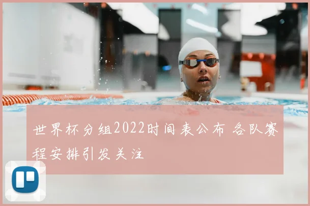 世界杯分组2022时间表公布 各队赛程安排引发关注