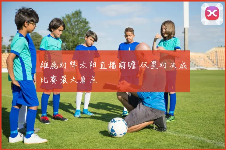 雄鹿对阵太阳直播前瞻 双星对决成比赛最大看点