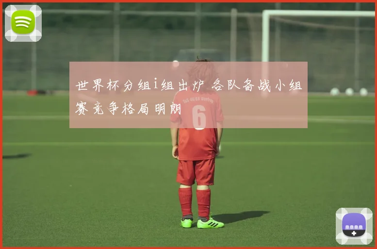 世界杯分组i组出炉 各队备战小组赛竞争格局明朗