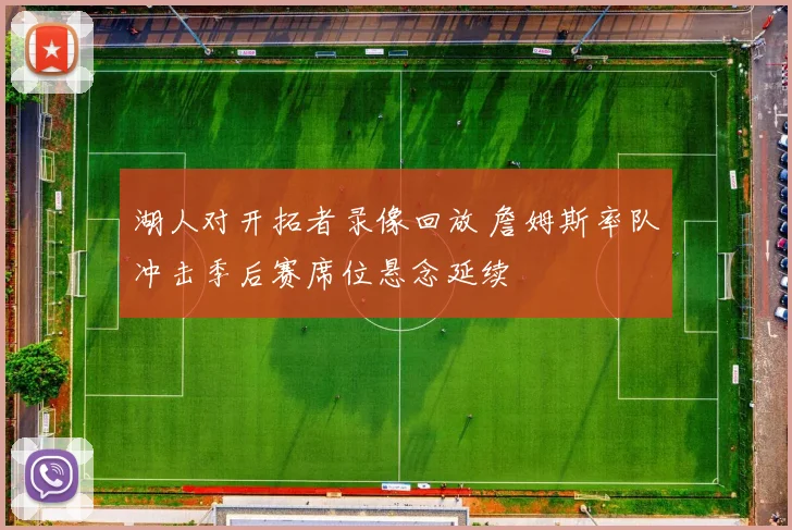 湖人对开拓者录像回放 詹姆斯率队冲击季后赛席位悬念延续
