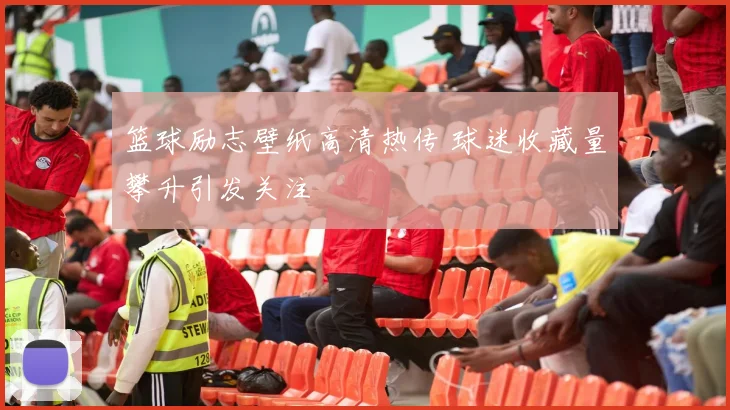 篮球励志壁纸高清热传 球迷收藏量攀升引发关注