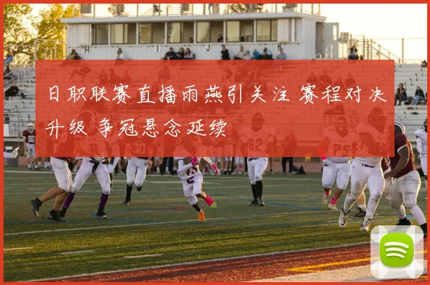 日职联赛直播雨燕引关注 赛程对决升级 争冠悬念延续