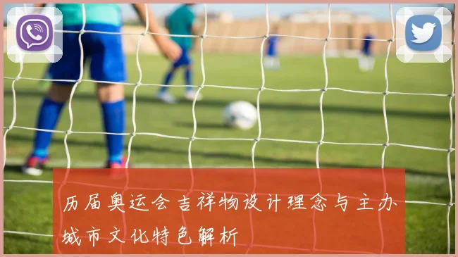历届奥运会吉祥物设计理念与主办城市文化特色解析