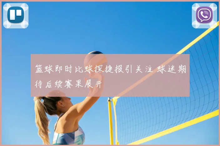篮球即时比球探捷报引关注 球迷期待后续赛果展开