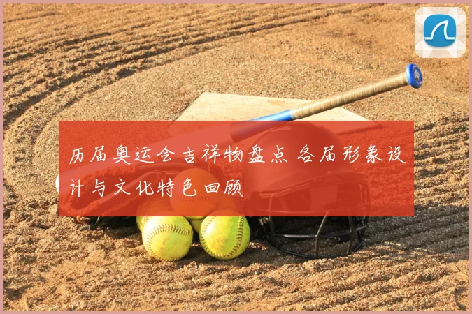 历届奥运会吉祥物盘点 各届形象设计与文化特色回顾