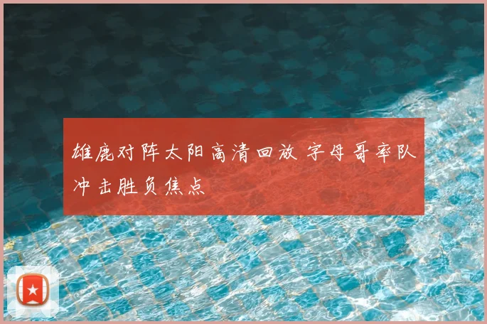 雄鹿对阵太阳高清回放 字母哥率队冲击胜负焦点