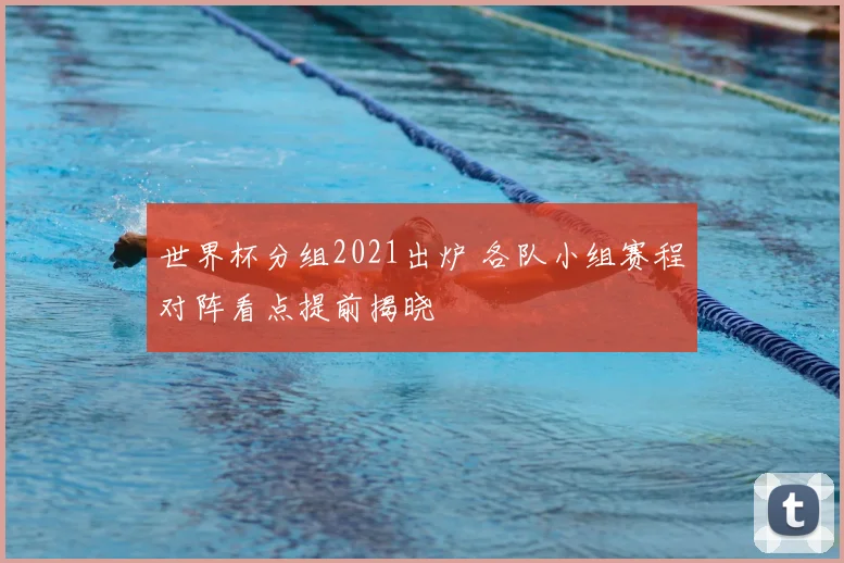 世界杯分组2021出炉 各队小组赛程对阵看点提前揭晓
