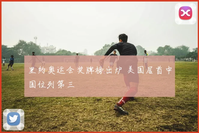 里约奥运会奖牌榜出炉 美国居首中国位列第三