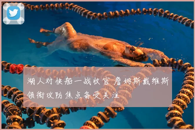湖人对快船一战收官 詹姆斯戴维斯领衔攻防焦点备受关注