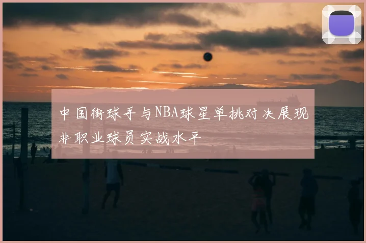 中国街球手与NBA球星单挑对决展现非职业球员实战水平