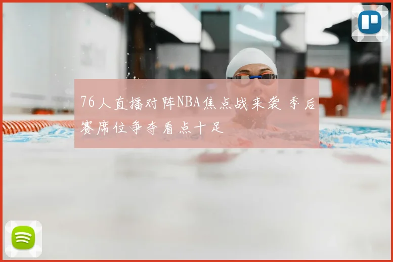 76人直播对阵NBA焦点战来袭 季后赛席位争夺看点十足