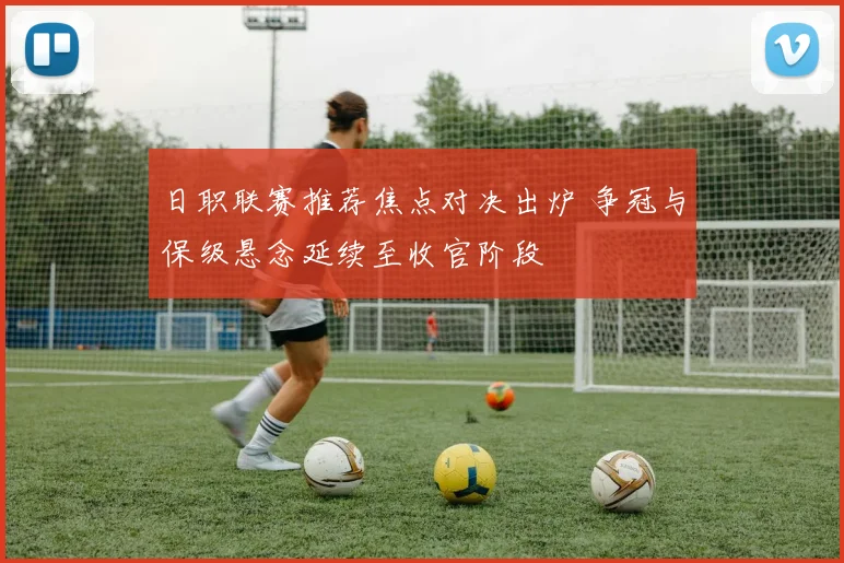 日职联赛推荐焦点对决出炉 争冠与保级悬念延续至收官阶段